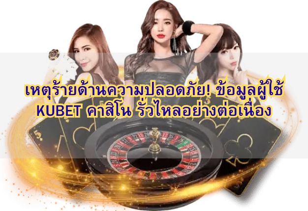 เหตุร้ายด้านความปลอดภัย! ข้อมูลผู้ใช้ KUBET คาสิโน รั่วไหลอย่างต่อเนื่อง