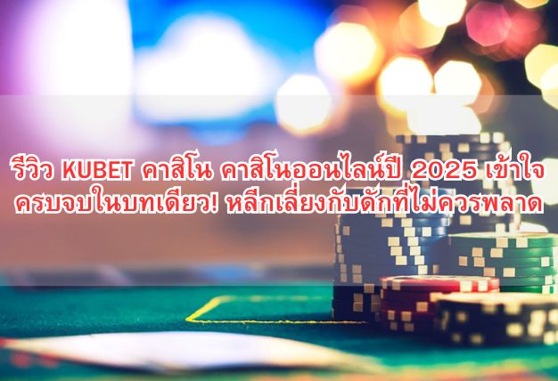 รีวิว KUBET คาสิโน คาสิโนออนไลน์ปี 2025 เข้าใจครบจบในบทเดียว! หลีกเลี่ยงกับดักที่ไม่ควรพลาด