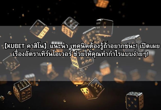 【KUBET คาสิโน】แนะนำ เทคนิคต้องรู้ถ้าอยากชนะ! เปิดเผยเรื่องอัตราเทิร์นโอเวอร์ ช่วยให้คุณทำกำไรแบบง่ายๆ!
