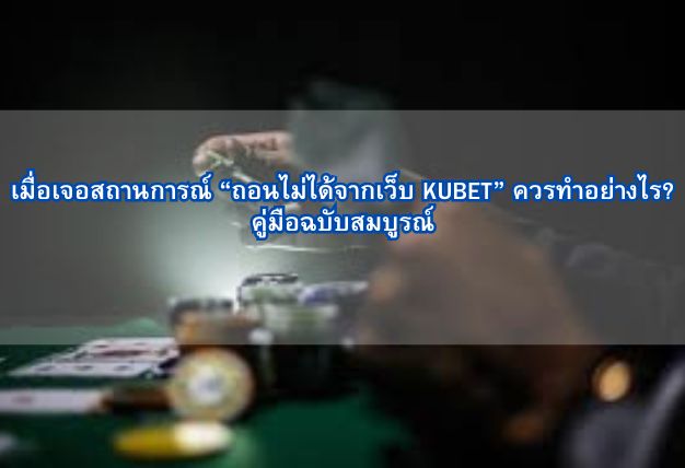 เมื่อเจอสถานการณ์ “ถอนไม่ได้จากเว็บ KUBET” ควรทำอย่างไร? คู่มือฉบับสมบูรณ์