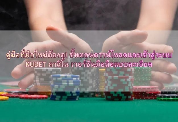 คู่มือที่มือใหม่ต้องดู! ขั้นตอนดาวน์โหลดและเข้าสู่ระบบ KUBET คาสิโน เวอร์ชันมือถือแบบละเอียด